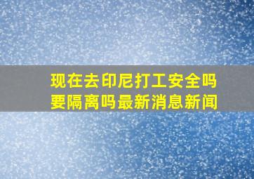 现在去印尼打工安全吗要隔离吗最新消息新闻