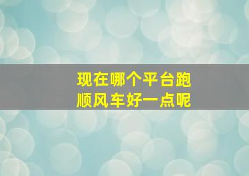 现在哪个平台跑顺风车好一点呢