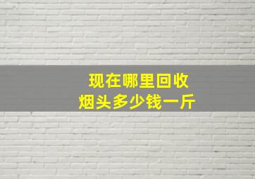 现在哪里回收烟头多少钱一斤