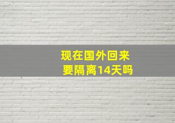 现在国外回来要隔离14天吗