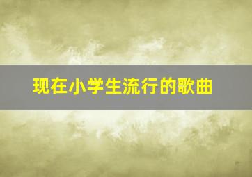 现在小学生流行的歌曲