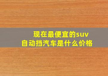 现在最便宜的suv自动挡汽车是什么价格