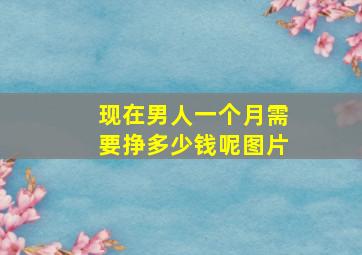 现在男人一个月需要挣多少钱呢图片