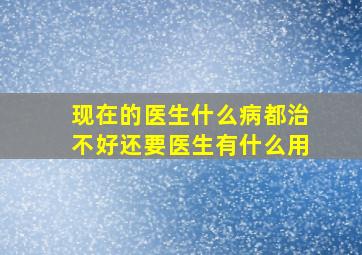 现在的医生什么病都治不好还要医生有什么用