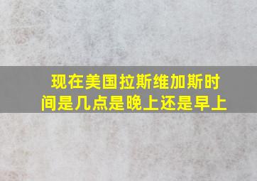 现在美国拉斯维加斯时间是几点是晚上还是早上