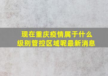 现在重庆疫情属于什么级别管控区域呢最新消息