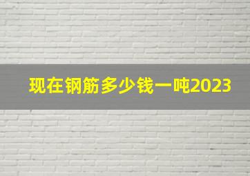 现在钢筋多少钱一吨2023