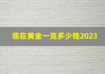 现在黄金一克多少钱2023