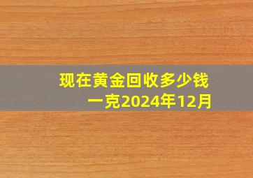 现在黄金回收多少钱一克2024年12月