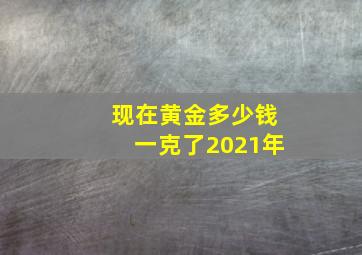 现在黄金多少钱一克了2021年