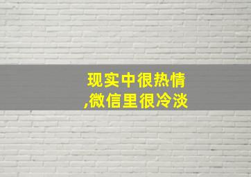 现实中很热情,微信里很冷淡