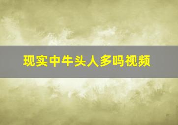 现实中牛头人多吗视频