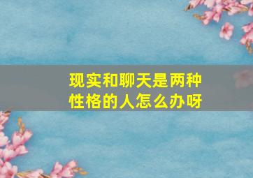 现实和聊天是两种性格的人怎么办呀