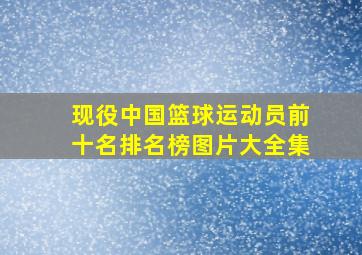 现役中国篮球运动员前十名排名榜图片大全集