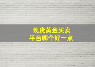 现货黄金买卖平台哪个好一点