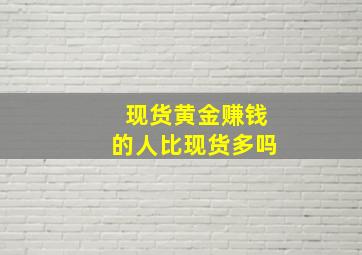 现货黄金赚钱的人比现货多吗