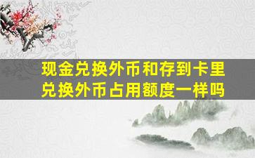 现金兑换外币和存到卡里兑换外币占用额度一样吗