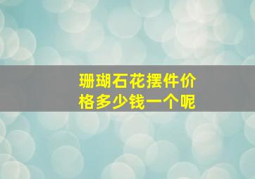 珊瑚石花摆件价格多少钱一个呢