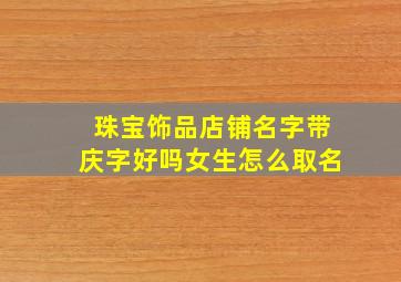 珠宝饰品店铺名字带庆字好吗女生怎么取名