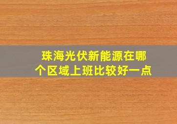 珠海光伏新能源在哪个区域上班比较好一点