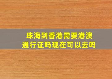 珠海到香港需要港澳通行证吗现在可以去吗