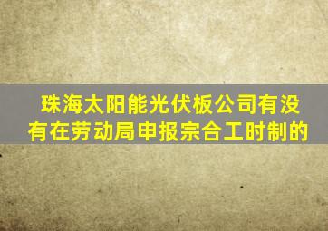 珠海太阳能光伏板公司有没有在劳动局申报宗合工时制的