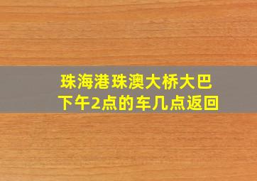 珠海港珠澳大桥大巴下午2点的车几点返回