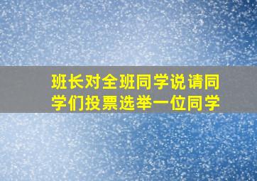 班长对全班同学说请同学们投票选举一位同学