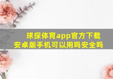 球探体育app官方下载安卓版手机可以用吗安全吗