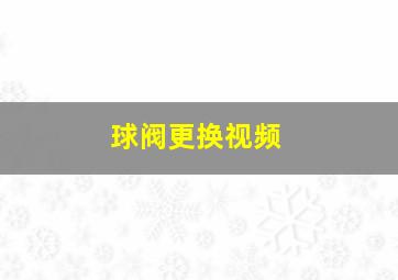 球阀更换视频