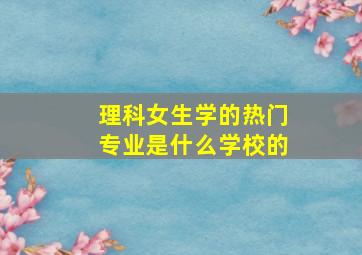 理科女生学的热门专业是什么学校的