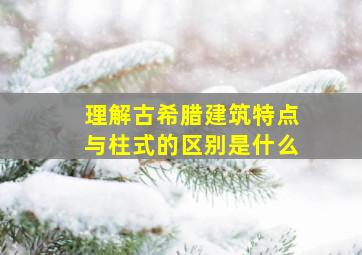 理解古希腊建筑特点与柱式的区别是什么