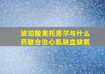 琥珀酸美托洛尔与什么药联合治心肌缺血缺氧