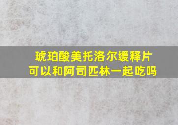 琥珀酸美托洛尔缓释片可以和阿司匹林一起吃吗