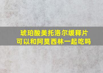 琥珀酸美托洛尔缓释片可以和阿莫西林一起吃吗