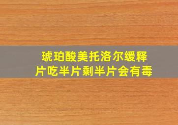 琥珀酸美托洛尔缓释片吃半片剩半片会有毒