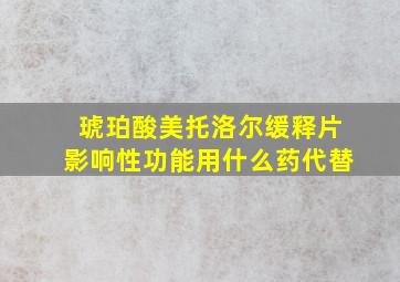 琥珀酸美托洛尔缓释片影响性功能用什么药代替