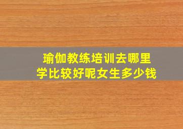 瑜伽教练培训去哪里学比较好呢女生多少钱