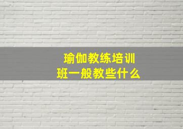 瑜伽教练培训班一般教些什么