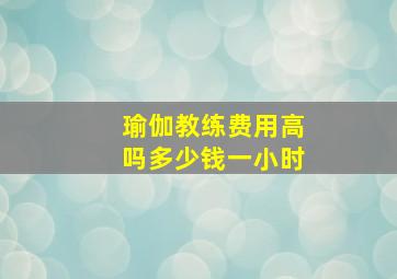 瑜伽教练费用高吗多少钱一小时