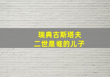 瑞典古斯塔夫二世是谁的儿子