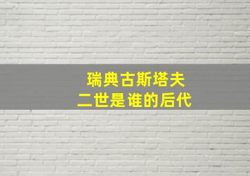 瑞典古斯塔夫二世是谁的后代