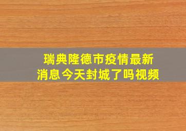 瑞典隆德市疫情最新消息今天封城了吗视频