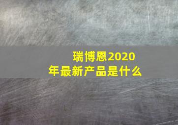 瑞博恩2020年最新产品是什么