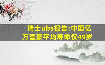 瑞士ubs报告:中国亿万富豪平均寿命仅49岁