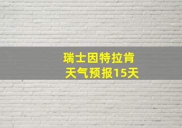 瑞士因特拉肯天气预报15天