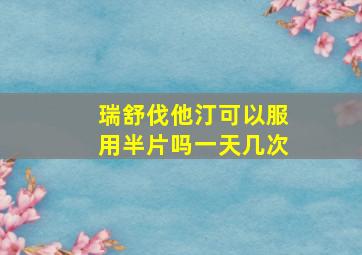 瑞舒伐他汀可以服用半片吗一天几次