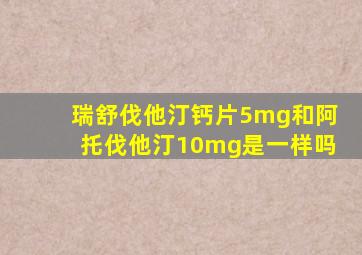 瑞舒伐他汀钙片5mg和阿托伐他汀10mg是一样吗