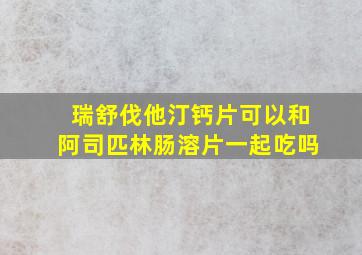 瑞舒伐他汀钙片可以和阿司匹林肠溶片一起吃吗