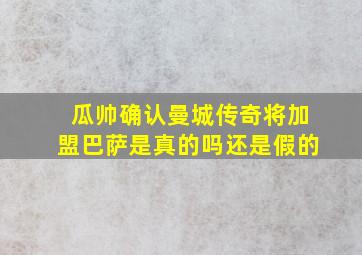 瓜帅确认曼城传奇将加盟巴萨是真的吗还是假的